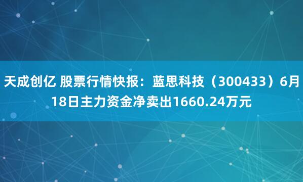 天成创亿 股票行情快报：蓝思科技（300433）6月18日主力资金净卖出1660.24万元