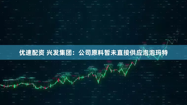 优速配资 兴发集团：公司原料暂未直接供应泡泡玛特