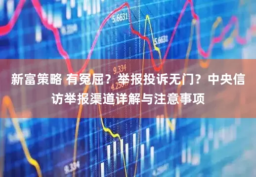 新富策略 有冤屈？举报投诉无门？中央信访举报渠道详解与注意事项