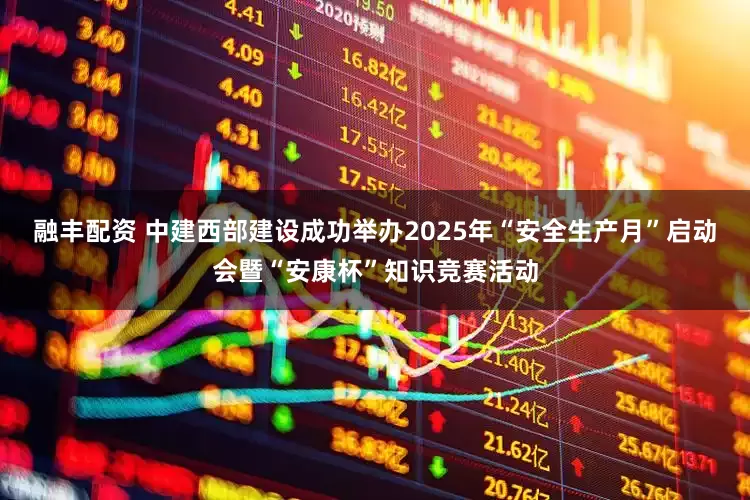 融丰配资 中建西部建设成功举办2025年“安全生产月”启动会暨“安康杯”知识竞赛活动