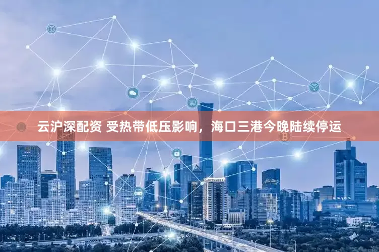 云沪深配资 受热带低压影响，海口三港今晚陆续停运