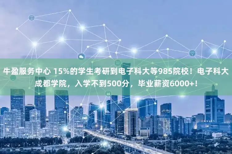 牛盈服务中心 15%的学生考研到电子科大等985院校！电子科大成都学院，入学不到500分，毕业薪资6000+！