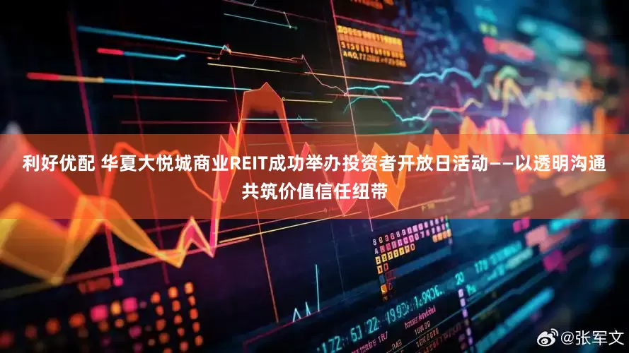 利好优配 华夏大悦城商业REIT成功举办投资者开放日活动——以透明沟通共筑价值信任纽带