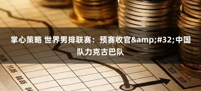 掌心策略 世界男排联赛：预赛收官&#32;中国队力克古巴队