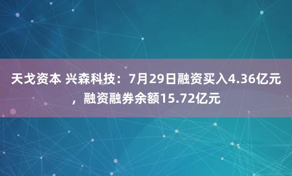 天戈资本 兴森科技：7月29日融资买入4.36亿元，融资融券余额15.72亿元