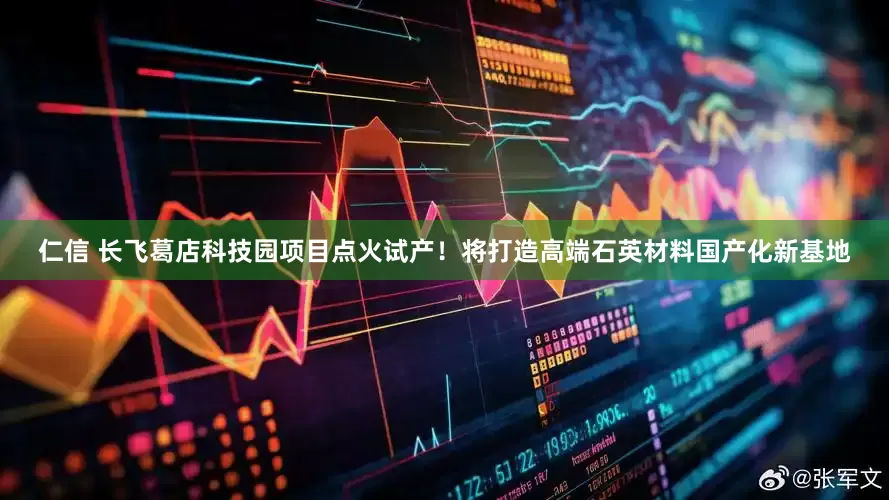 仁信 长飞葛店科技园项目点火试产！将打造高端石英材料国产化新基地