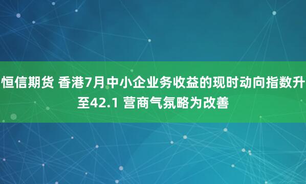 恒信期货 香港7月中小企业务收益的现时动向指数升至42.1 营商气氛略为改善