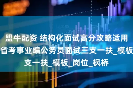 盟牛配资 结构化面试高分攻略适用于公考国考省考事业编公务员面试三支一扶_模板_岗位_枫桥