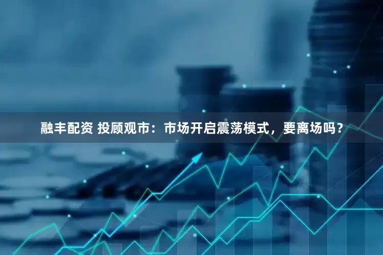 融丰配资 投顾观市：市场开启震荡模式，要离场吗？