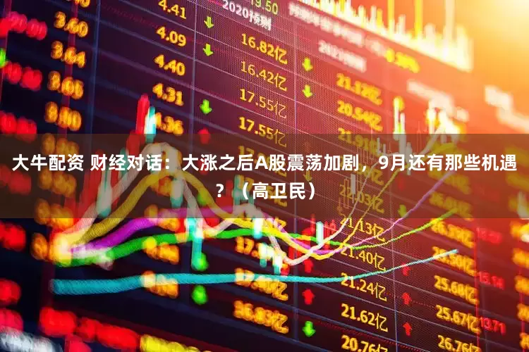 大牛配资 财经对话：大涨之后A股震荡加剧，9月还有那些机遇？（高卫民）
