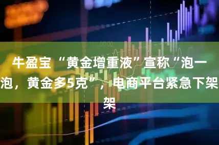牛盈宝 “黄金增重液”宣称“泡一泡，黄金多5克”，电商平台紧急下架