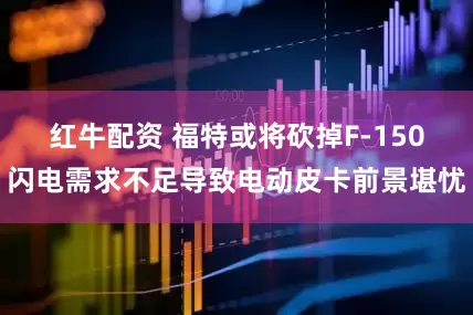 红牛配资 福特或将砍掉F-150闪电需求不足导致电动皮卡前景堪忧