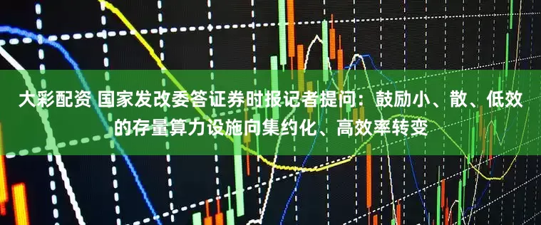 大彩配资 国家发改委答证券时报记者提问：鼓励小、散、低效的存量算力设施向集约化、高效率转变