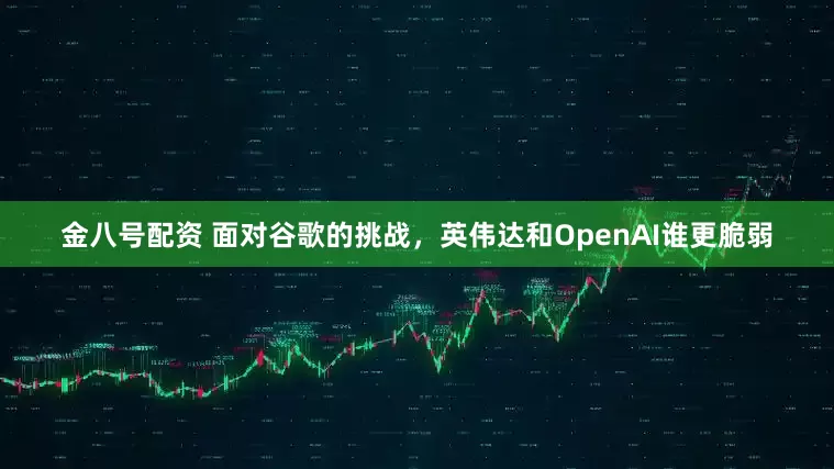 金八号配资 面对谷歌的挑战，英伟达和OpenAI谁更脆弱